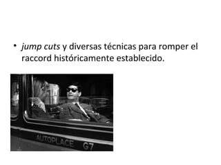 • jump cuts y diversas técnicas para romper el
raccord históricamente establecido.
•
 