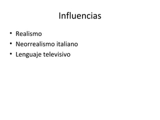 Influencias
• Realismo
• Neorrealismo italiano
• Lenguaje televisivo
 