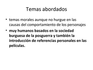 Temas abordados
• temas morales aunque no hurgue en las
causas del comportamiento de los personajes
• muy humanos basados en la sociedad
burguesa de la posguerra y también la
introducción de referencias personales en las
películas.
 