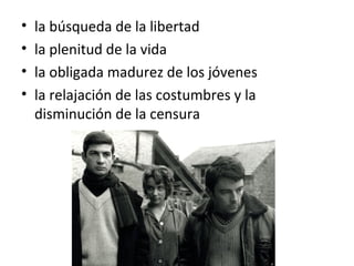 • la búsqueda de la libertad
• la plenitud de la vida
• la obligada madurez de los jóvenes
• la relajación de las costumbres y la
disminución de la censura
 