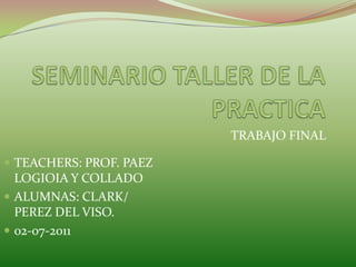 TRABAJO FINAL
 TEACHERS: PROF. PAEZ

LOGIOIA Y COLLADO
 ALUMNAS: CLARK/
PEREZ DEL VISO.
 02-07-2011

 