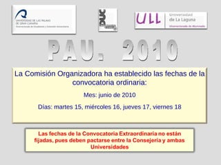 PAU.  2010 La Comisión Organizadora ha establecido las fechas de la convocatoria ordinaria: Mes: junio de 2010 Días: martes 15, miércoles 16, jueves 17, viernes 18 