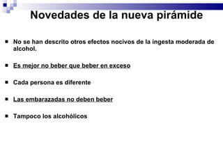 Novedades de la nueva pirámide No se han descrito otros efectos nocivos de la ingesta moderada de alcohol. Es mejor no beber que beber en exceso Cada persona es diferente  Las embarazadas no deben beber Tampoco los alcohólicos 