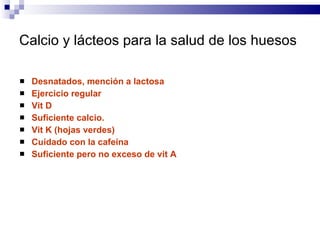 Calcio y lácteos para la salud de los huesos Desnatados, mención a lactosa  Ejercicio regular Vit D Suficiente calcio.  Vit K (hojas verdes) Cuidado con la cafeína Suficiente pero no exceso de vit A 