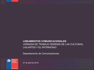 LINEAMIENTOS COMUNICACIONALES
JORNADA DE TRABAJO SEREMIS DE LAS CULTURAS,
LAS ARTES Y EL PATRIMONIO
Departamento de Comunicaciones
27 de abril de 2018
 