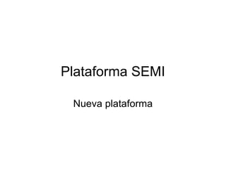 Plataforma SEMI

 Nueva plataforma
 