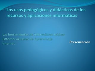 Presentación
Los usos pedagógicos y didácticos de los
recursos y aplicaciones informáticas
 