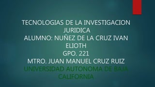 TECNOLOGIAS DE LA INVESTIGACION
JURIDICA
ALUMNO: NUÑEZ DE LA CRUZ IVAN
ELIOTH
GPO. 221
MTRO. JUAN MANUEL CRUZ RUIZ
UNIVERSIDAD AUTONOMA DE BAJA
CALIFORNIA
 