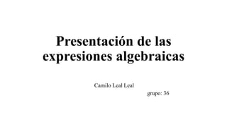 Presentación de las
expresiones algebraicas
Camilo Leal Leal
grupo: 36
 