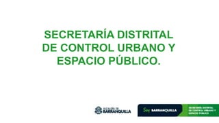 SECRETARÍA DISTRITAL
DE CONTROL URBANO Y
ESPACIO PÚBLICO.
 