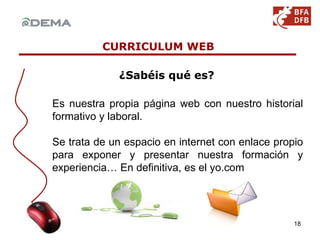 CURRICULUM WEB  ¿Sabéis qué es? Es nuestra propia página web con nuestro historial formativo y laboral.  Se trata de un espacio en internet con enlace propio para exponer y presentar nuestra formación y experiencia… En definitiva, es el yo.com 