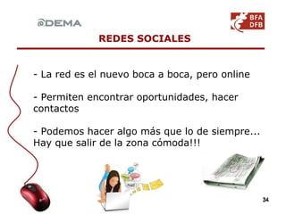 REDES SOCIALES - La red es el nuevo boca a boca, pero online - Permiten encontrar oportunidades, hacer contactos - Podemos hacer algo más que lo de siempre... Hay que salir de la zona cómoda!!! 