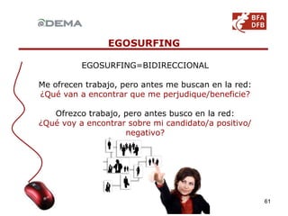 EGOSURFING=BIDIRECCIONAL Me ofrecen trabajo, pero antes me buscan en la red:  ¿Qué van a encontrar que me perjudique/beneficie? Ofrezco trabajo, pero antes busco en la red: ¿Qué voy a encontrar sobre mi candidato/a positivo/negativo? EGOSURFING 