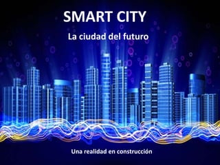 SMART CITY
La ciudad del futuro




Una realidad en construcción
 