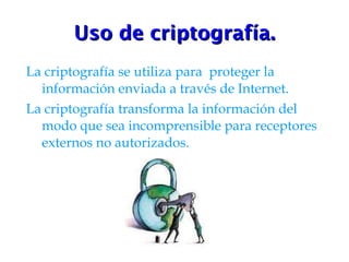 Uso de criptografía. La criptografía se utiliza para  proteger la información enviada a través de Internet. La criptografía transforma la información del modo que sea incomprensible para receptores externos no autorizados. 