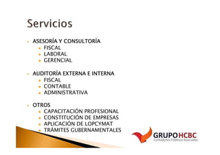ASESORÍA Y CONSULTORÍA
    FISCAL
    LABORAL
    GERENCIAL

AUDITORÍA EXTERNA E INTERNA
   FISCAL
   CONTABLE
   ADMINISTRATIVA

OTROS
   CAPACITACIÓN PROFESIONAL
   CONSTITUCIÓN DE EMPRESAS
   APLICACIÓN DE LOPCYMAT
   TRÁMITES GUBERNAMENTALES
 