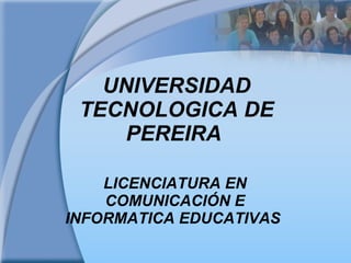 UNIVERSIDAD TECNOLOGICA DE PEREIRA  LICENCIATURA EN COMUNICACIÓN E INFORMATICA EDUCATIVAS  
