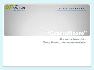 “ControlStore&quot; Almacén de Mecatrónica Cliente. Francisco Hernández Hernández “C   o   n  t  r  o  l  S  t  o  r  e” 
