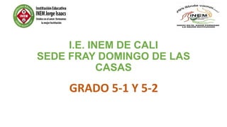 I.E. INEM DE CALI
SEDE FRAY DOMINGO DE LAS
CASAS
GRADO 5-1 Y 5-2
 