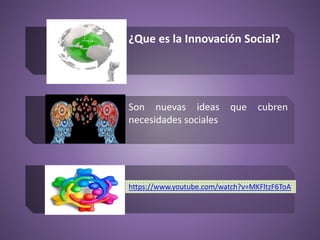 ¿Que es la Innovación Social?
Son nuevas ideas que cubren
necesidades sociales
https://www.youtube.com/watch?v=MKFltzF6ToA
 