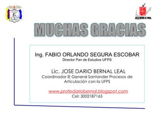 Ing. FABIO ORLANDO SEGURA ESCOBAR Director Pan de Estudios UFPS Lic. JOSE DARIO BERNAL LEAL Coordinador IE General Santander Procesos de Articulación con la UFPS www. profedariobernal.blogspot.com Cel: 3002187165 