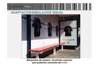 ADAPTACION/SIMULACION VISUAL




        Marquesina de autobús simulando vestuario
            para publicitar camisetas del AJAX
 