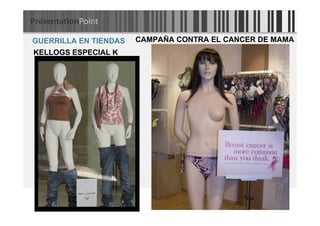 GUERRILLA EN TIENDAS   CAMPAÑA CONTRA EL CANCER DE MAMA
KELLOGS ESPECIAL K
 