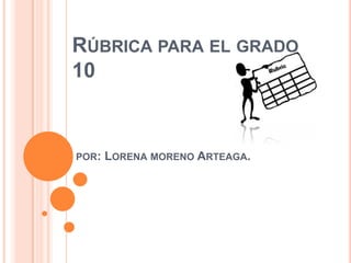 Rúbrica para el grado  10por: Lorena moreno Arteaga. 