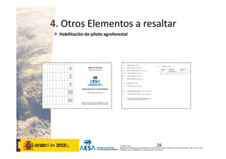 CódigodePlantilla:F-DEA-FOR013.0
© AESA 2013
Queda terminantemente prohibida la reproducción total o parcial de este documento, así como su uso
indebido y/o su exhibición o comunicación a terceros.
4. Otros Elementos a resaltar
 Habilitación de piloto agroforestal
2630 de abril de 2013
 