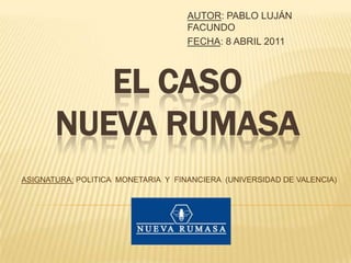 AUTOR: PABLO LUJÁN FACUNDO FECHA: 8 ABRIL 2011 EL CASONUEVA RUMASA ASIGNATURA: POLITICA  MONETARIA  Y  FINANCIERA  (UNIVERSIDAD DE VALENCIA) 