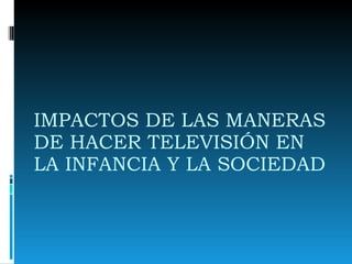IMPACTOS DE LAS MANERAS DE HACER TELEVISIÓN EN LA INFANCIA Y LA SOCIEDAD  