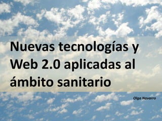Nuevas tecnologías y
Web 2.0 aplicadas al
ámbito sanitario
Olga Navarro
 