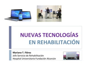 NUEVAS TECNOLOGÍAS
EN REHABILITACIÓN
Mariano T. Flórez
Jefe Servicio de Rehabilitación
Hospital Universitario Fundación Alcorcón
 