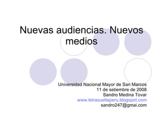Nuevas audiencias. Nuevos medios Universidad Nacional Mayor de San Marcos 11 de setiembre de 2008 Sandro Medina Tovar www.letrasueltaperu.blogspot.com [email_address] 