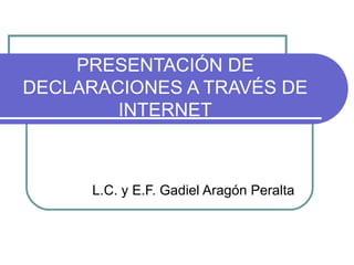 PRESENTACIÓN DE DECLARACIONES A TRAVÉS DE INTERNET L.C. y E.F. Gadiel Aragón Peralta 