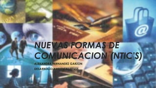 NUEVAS FORMAS DE
COMUNICACION (NTIC'S)
ALEXANDRA HERNANDEZ GARZON
DESARROLLO AMBIENTAL-27655
 