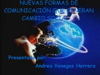 NUEVAS FORMAS DE COMUNICACIÓN QUE GENERAN CAMBIO SOCIAL   Presentado por:  Andrea Venegas Herrera 
