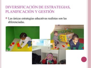 DIVERSIFICACIÓN DE ESTRATEGIAS, PLANIFICACIÓN Y GESTIÓN  Las únicas estrategias educativas realistas son las diferenciadas. 