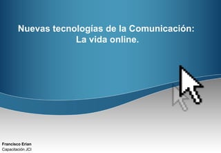 Francisco Erian   Capacitación JCI Nuevas tecnologías de la Comunicación:  La vida online. 