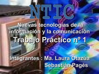 Nuevas tecnologías de la información y la comunicación   NTIC   Trabajo Práctico nº 1   Integrantes : Ma. Laura Otazúa   Sebastián Pagés 