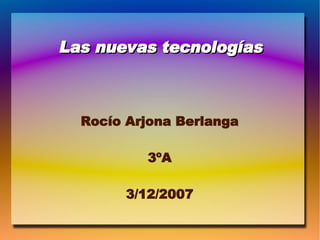 Las nuevas tecnologías Rocío Arjona Berlanga 3ºA 3/12/2007 