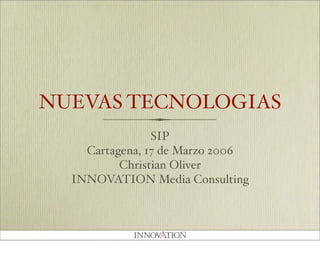 NUEVAS TECNOLOGIAS
SIP
Cartagena, 17 de Marzo 2006
Christian Oliver
INNOVATION Media Consulting
 