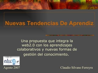 Nuevas Tendencias De Aprendizaje En La Red Una propuesta que integra la web2.0 con los aprendizajes colaborativos y nuevas formas de gestión del conocimiento .   Agosto 2007    Claudio Silvano Ferreyra 