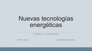 Nuevas tecnologías 
energéticas 
EVIDENCIA 2. HABILIDADES 
FRYDA DIAZ MIRANDA S ALAZAR 
 