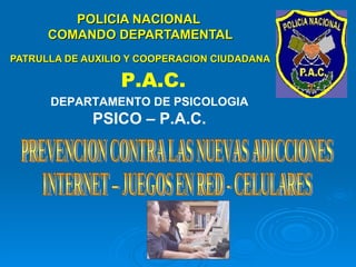 POLICIA NACIONAL  COMANDO DEPARTAMENTAL PATRULLA DE AUXILIO Y COOPERACION CIUDADANA P.A.C. DEPARTAMENTO DE PSICOLOGIA  PSICO – P.A.C. PREVENCION CONTRA LAS NUEVAS ADICCIONES  INTERNET – JUEGOS EN RED - CELULARES 