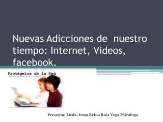 Nuevas Adicciones de nuestro
tiempo: Internet, Videos,
facebook.




       Presenta: Licda. Irma Reina Ruiz Vega Psicóloga
 