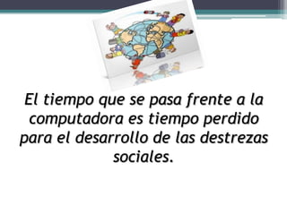 El tiempo que se pasa frente a la
  computadora es tiempo perdido
para el desarrollo de las destrezas
             sociales.
 