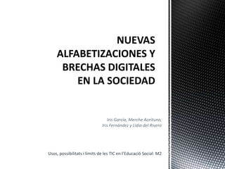 Iris García, Merche Aceituno, 
Iris Fernández y Lidia del Rivero 
Usos, possibilitats i límits de les TIC en l’Educació Social: M2 
 