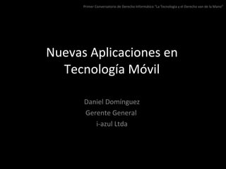 Nuevas Aplicaciones en Tecnología Móvil Daniel Domínguez Gerente General  i-azul Ltda Primer Conversatorio de Derecho Informático “La Tecnología y el Derecho van de la Mano” 