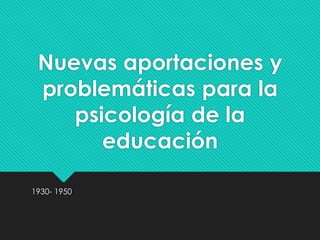 Nuevas aportaciones y
problemáticas para la
psicología de la
educación
1930- 1950
 